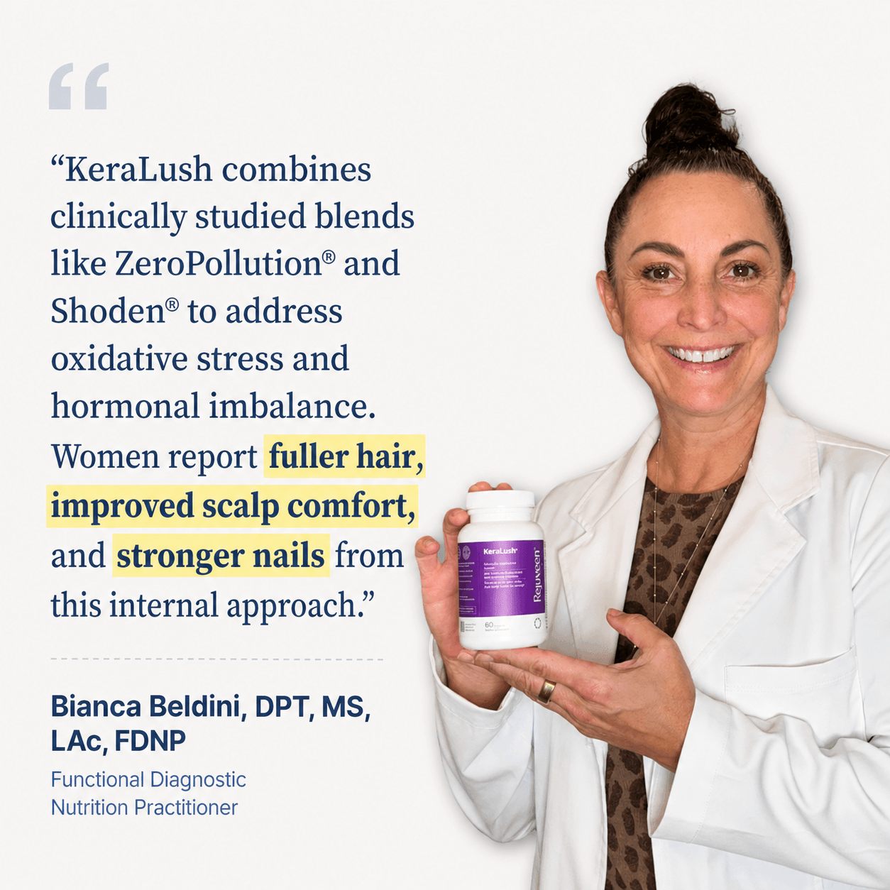 Bianca Beldini, DPT, MS, LAc, FDNP, Functional Diagnostic Nutrition Practitioner. KeraLush combines clinically studied blends like ZeroPollution and Shoden to address oxidative stress and hormonal imbalance. Women report fuller hair, improved scalp comfort, and stronger nails.